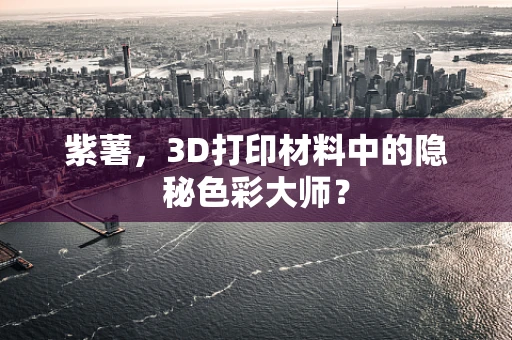 紫薯，3D打印材料中的隐秘色彩大师？