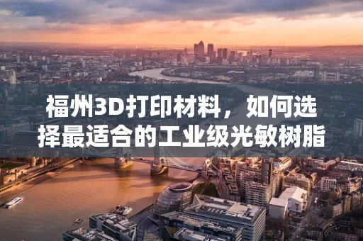 福州3D打印材料，如何选择最适合的工业级光敏树脂？
