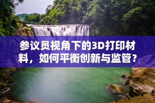 参议员视角下的3D打印材料，如何平衡创新与监管？