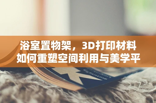 浴室置物架，3D打印材料如何重塑空间利用与美学平衡？