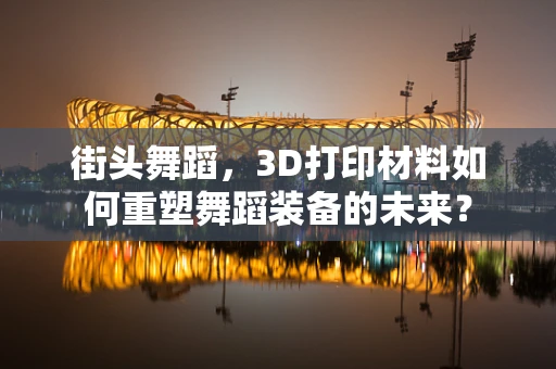 街头舞蹈，3D打印材料如何重塑舞蹈装备的未来？