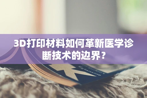 3D打印材料如何革新医学诊断技术的边界？