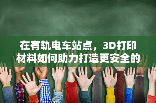 在有轨电车站点，3D打印材料如何助力打造更安全的候车环境？