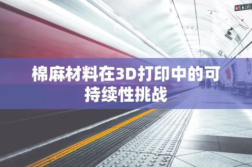棉麻材料在3D打印中的可持续性挑战