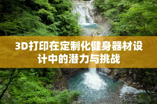 3D打印在定制化健身器材设计中的潜力与挑战