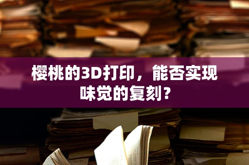 樱桃的3D打印，能否实现味觉的复刻？