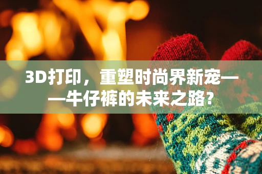 3D打印，重塑时尚界新宠——牛仔裤的未来之路？