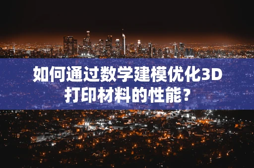 如何通过数学建模优化3D打印材料的性能？