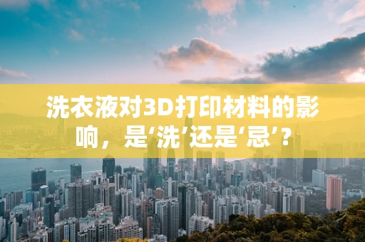 洗衣液对3D打印材料的影响，是‘洗’还是‘忌’？