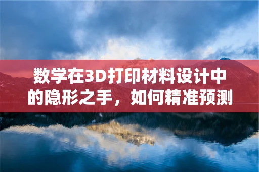 数学在3D打印材料设计中的隐形之手，如何精准预测性能？