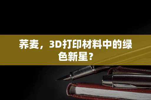 荞麦，3D打印材料中的绿色新星？