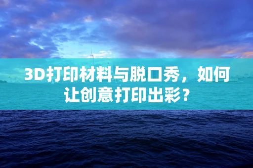 3D打印材料与脱口秀，如何让创意打印出彩？
