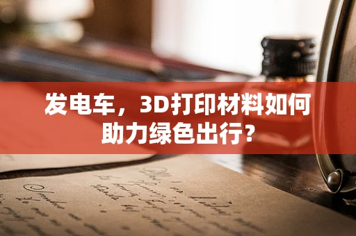 发电车，3D打印材料如何助力绿色出行？