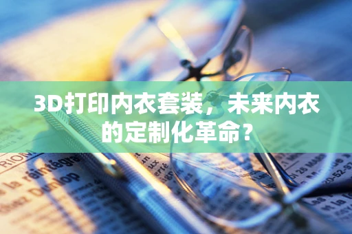 3D打印内衣套装，未来内衣的定制化革命？