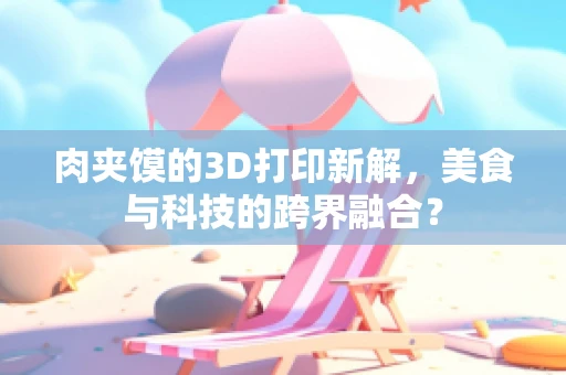 肉夹馍的3D打印新解，美食与科技的跨界融合？