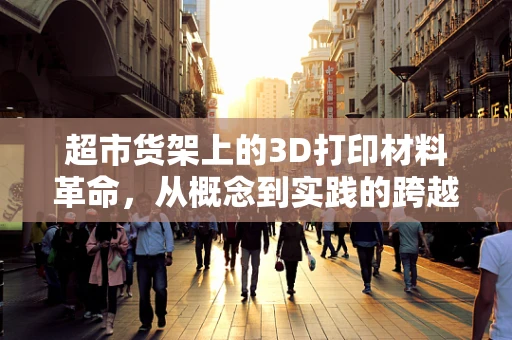 超市货架上的3D打印材料革命，从概念到实践的跨越