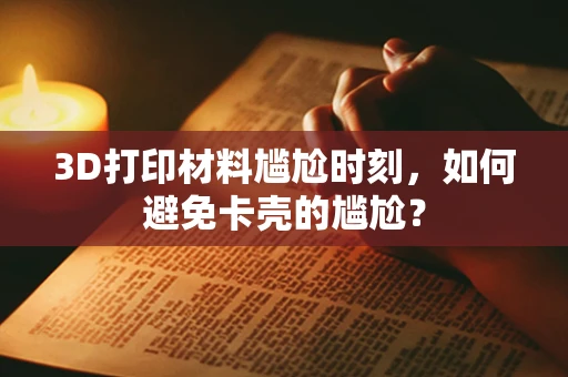 3D打印材料尴尬时刻，如何避免卡壳的尴尬？