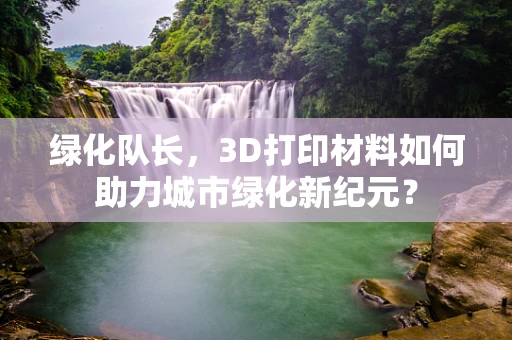 绿化队长，3D打印材料如何助力城市绿化新纪元？