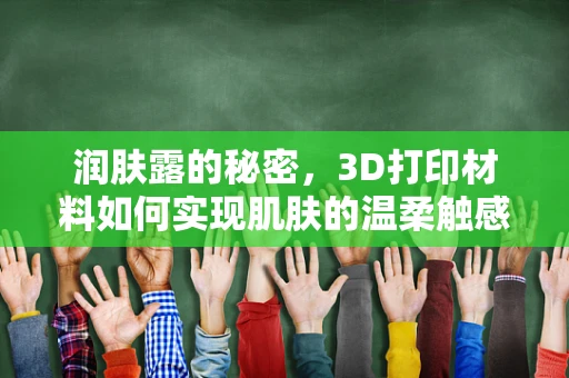 润肤露的秘密，3D打印材料如何实现肌肤的温柔触感？