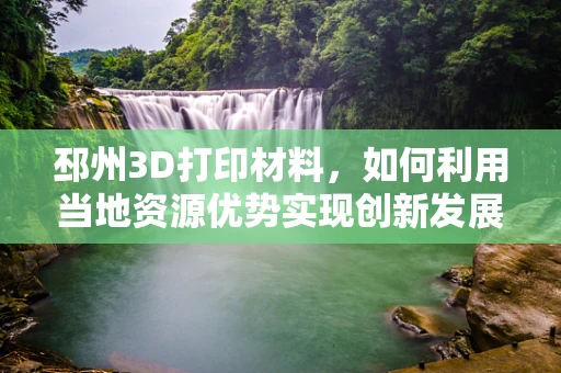 邳州3D打印材料，如何利用当地资源优势实现创新发展？