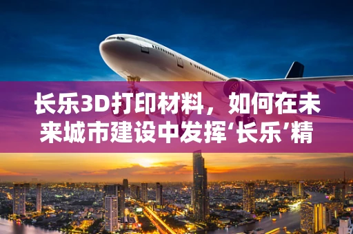 长乐3D打印材料，如何在未来城市建设中发挥‘长乐’精神？