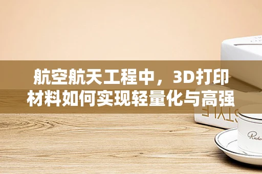 航空航天工程中，3D打印材料如何实现轻量化与高强度的完美结合？