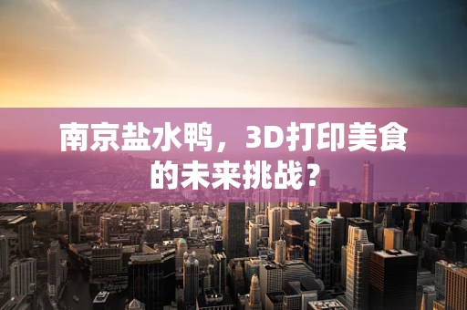南京盐水鸭，3D打印美食的未来挑战？