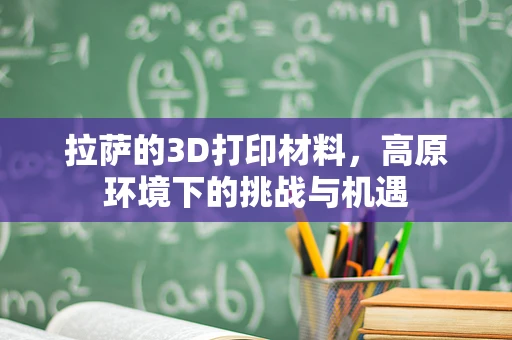 拉萨的3D打印材料，高原环境下的挑战与机遇