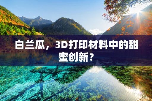 白兰瓜，3D打印材料中的甜蜜创新？