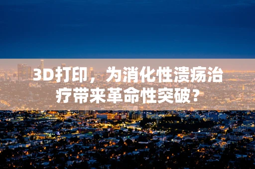 3D打印，为消化性溃疡治疗带来革命性突破？