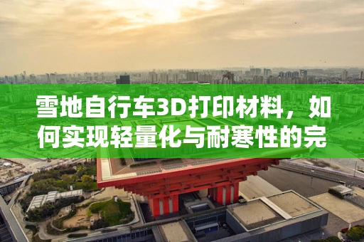 雪地自行车3D打印材料，如何实现轻量化与耐寒性的完美结合？