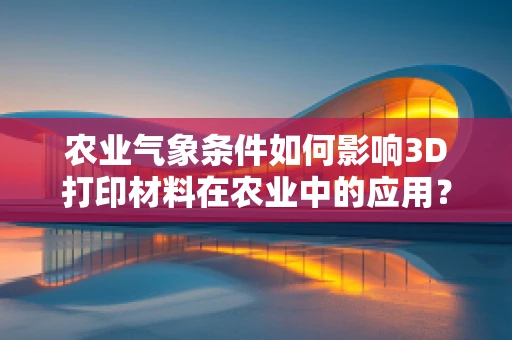 农业气象条件如何影响3D打印材料在农业中的应用？
