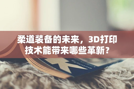 柔道装备的未来，3D打印技术能带来哪些革新？