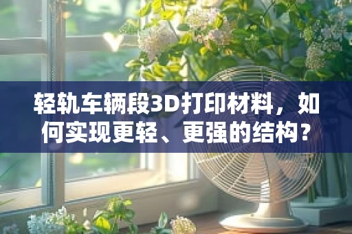 轻轨车辆段3D打印材料，如何实现更轻、更强的结构？