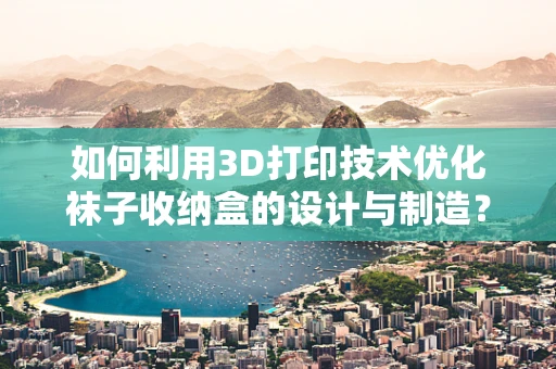如何利用3D打印技术优化袜子收纳盒的设计与制造？