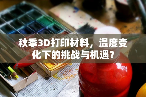 秋季3D打印材料，温度变化下的挑战与机遇？