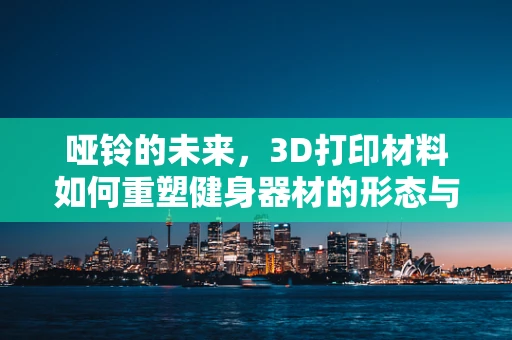 哑铃的未来，3D打印材料如何重塑健身器材的形态与功能？