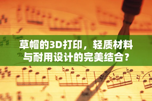 草帽的3D打印，轻质材料与耐用设计的完美结合？