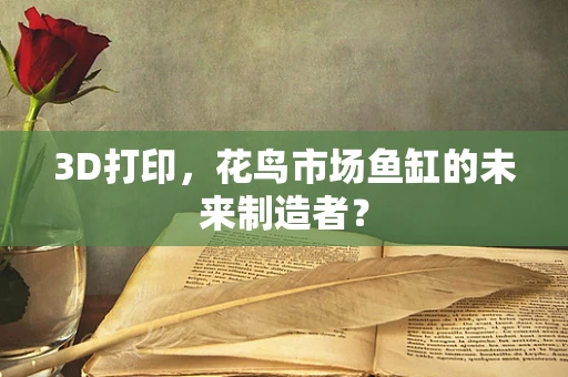 3D打印，花鸟市场鱼缸的未来制造者？